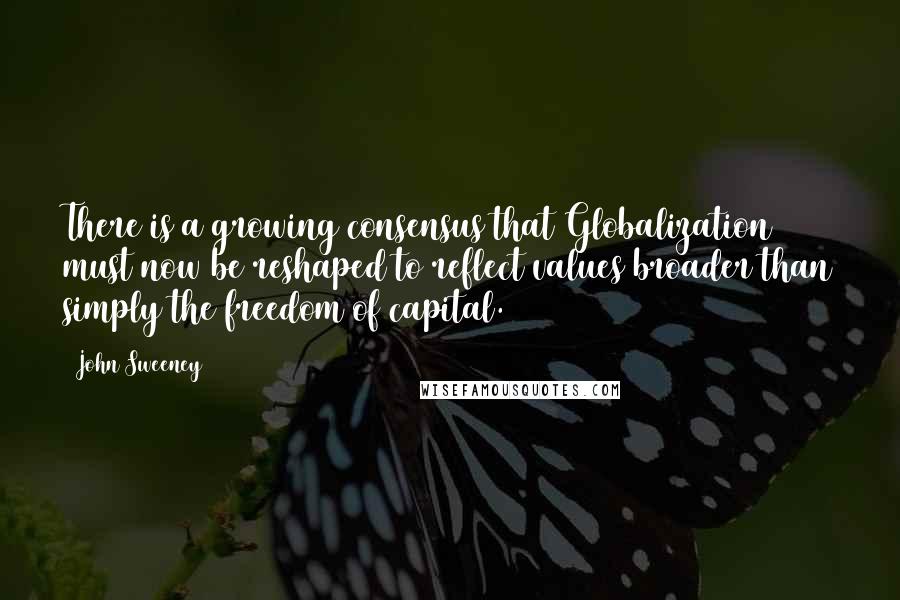 John Sweeney Quotes: There is a growing consensus that Globalization must now be reshaped to reflect values broader than simply the freedom of capital.