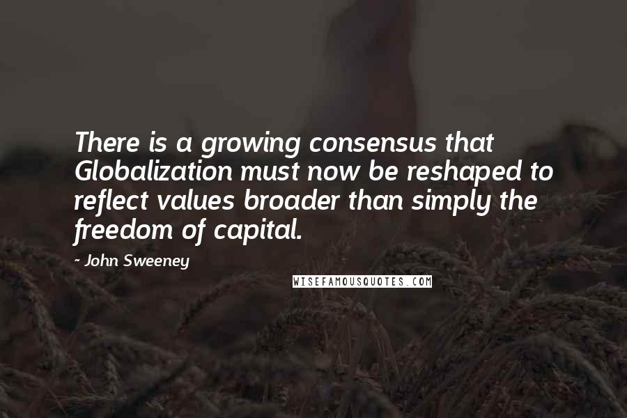 John Sweeney Quotes: There is a growing consensus that Globalization must now be reshaped to reflect values broader than simply the freedom of capital.