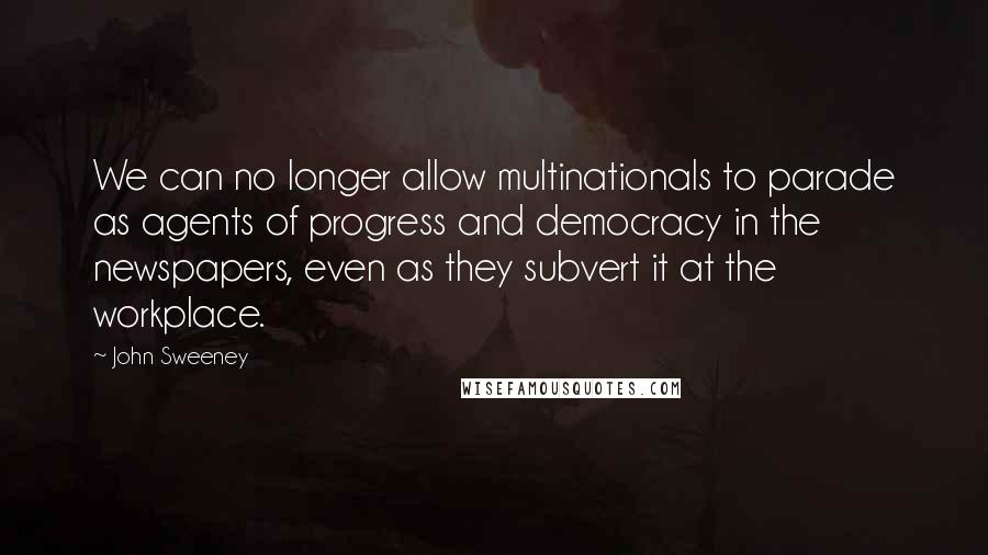 John Sweeney Quotes: We can no longer allow multinationals to parade as agents of progress and democracy in the newspapers, even as they subvert it at the workplace.