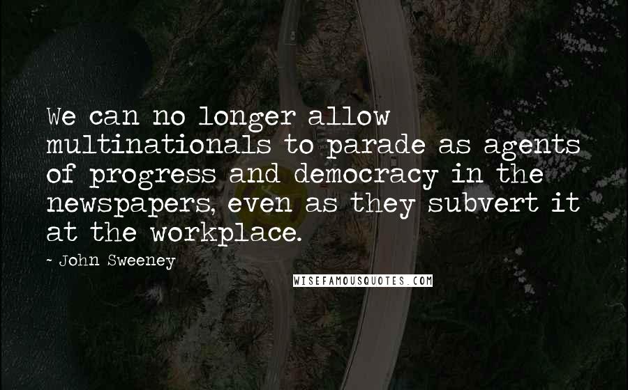 John Sweeney Quotes: We can no longer allow multinationals to parade as agents of progress and democracy in the newspapers, even as they subvert it at the workplace.