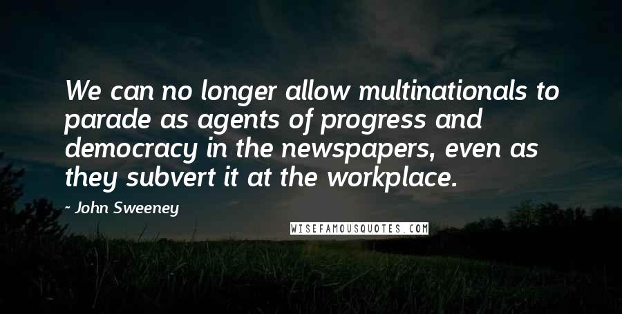 John Sweeney Quotes: We can no longer allow multinationals to parade as agents of progress and democracy in the newspapers, even as they subvert it at the workplace.