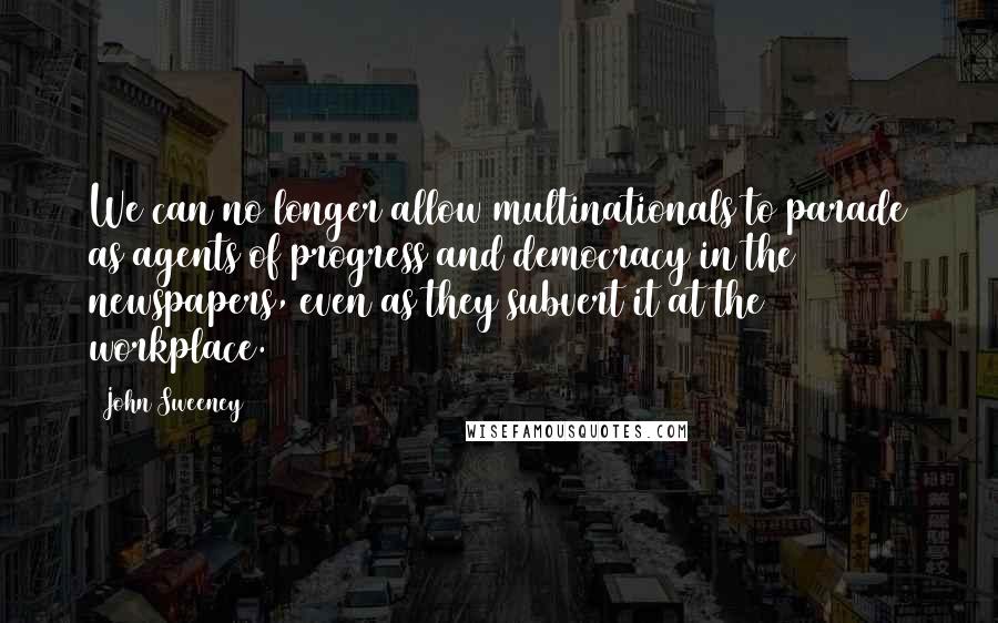 John Sweeney Quotes: We can no longer allow multinationals to parade as agents of progress and democracy in the newspapers, even as they subvert it at the workplace.