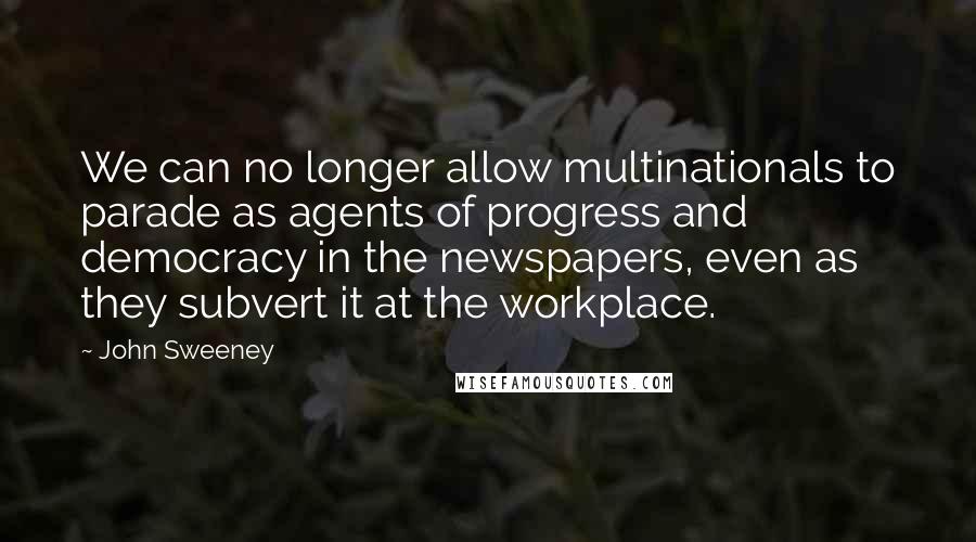 John Sweeney Quotes: We can no longer allow multinationals to parade as agents of progress and democracy in the newspapers, even as they subvert it at the workplace.
