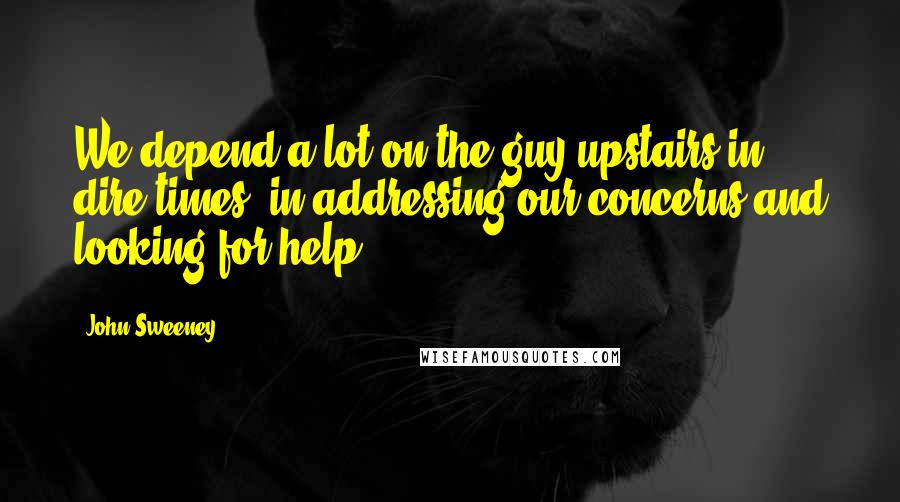 John Sweeney Quotes: We depend a lot on the guy upstairs in dire times, in addressing our concerns and looking for help.