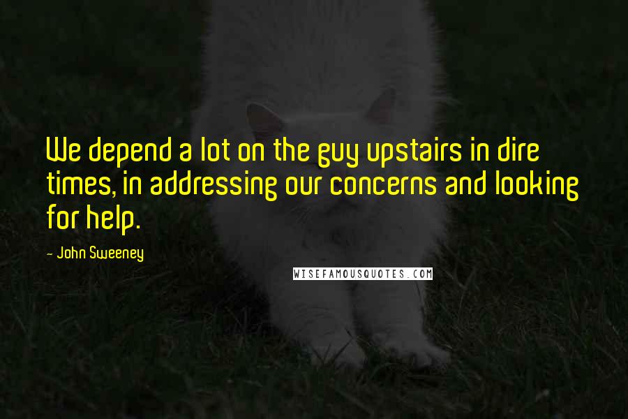John Sweeney Quotes: We depend a lot on the guy upstairs in dire times, in addressing our concerns and looking for help.