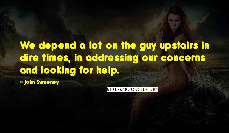 John Sweeney Quotes: We depend a lot on the guy upstairs in dire times, in addressing our concerns and looking for help.