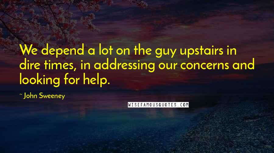 John Sweeney Quotes: We depend a lot on the guy upstairs in dire times, in addressing our concerns and looking for help.