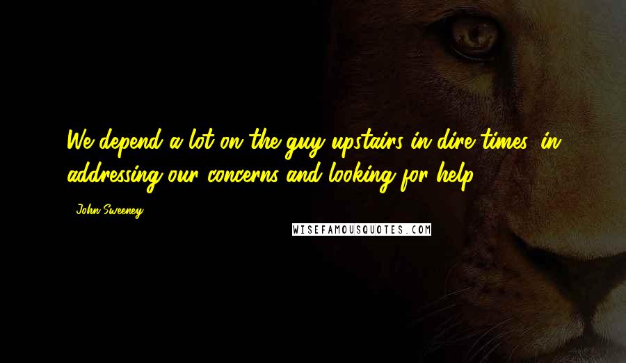 John Sweeney Quotes: We depend a lot on the guy upstairs in dire times, in addressing our concerns and looking for help.
