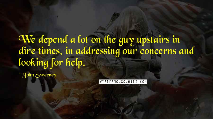 John Sweeney Quotes: We depend a lot on the guy upstairs in dire times, in addressing our concerns and looking for help.
