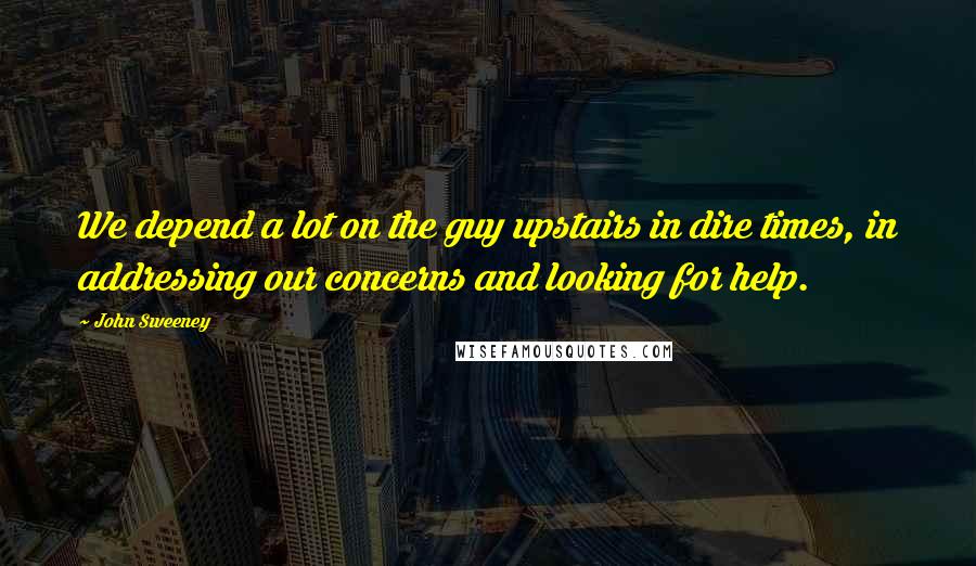 John Sweeney Quotes: We depend a lot on the guy upstairs in dire times, in addressing our concerns and looking for help.