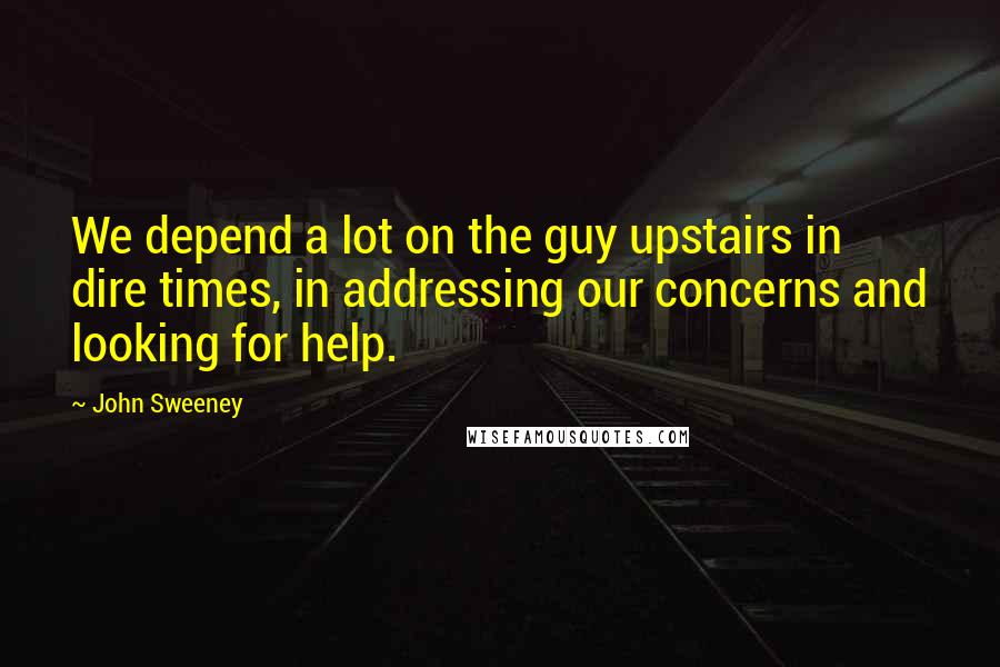 John Sweeney Quotes: We depend a lot on the guy upstairs in dire times, in addressing our concerns and looking for help.