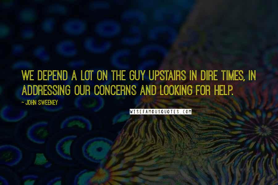 John Sweeney Quotes: We depend a lot on the guy upstairs in dire times, in addressing our concerns and looking for help.