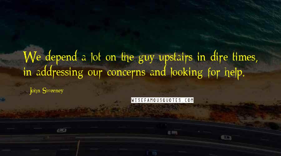 John Sweeney Quotes: We depend a lot on the guy upstairs in dire times, in addressing our concerns and looking for help.
