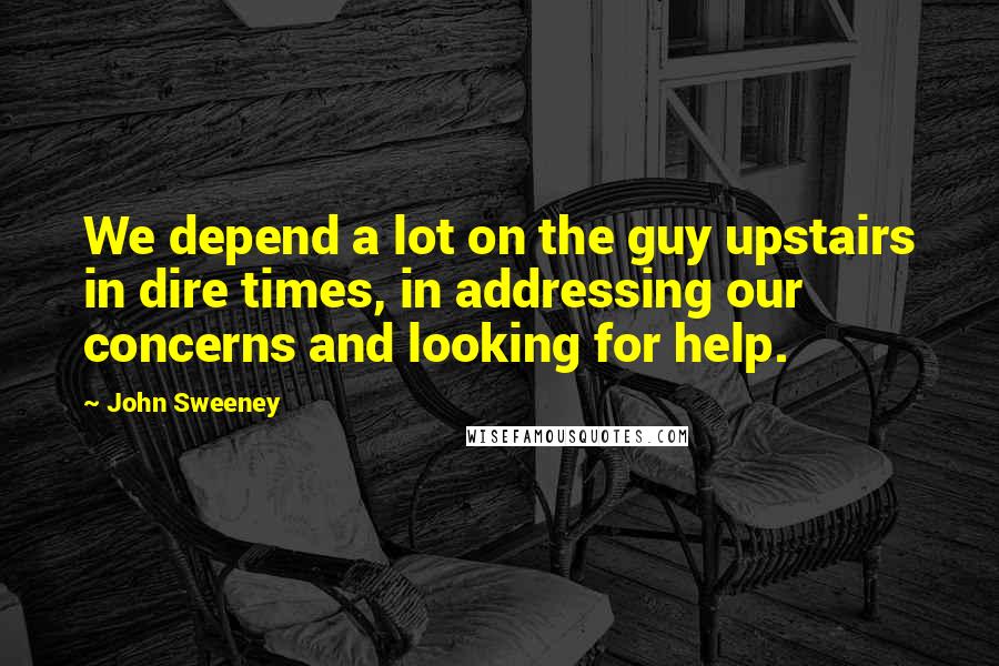 John Sweeney Quotes: We depend a lot on the guy upstairs in dire times, in addressing our concerns and looking for help.