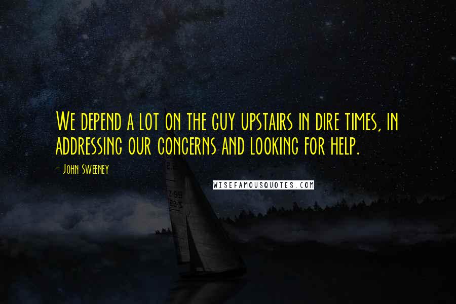 John Sweeney Quotes: We depend a lot on the guy upstairs in dire times, in addressing our concerns and looking for help.