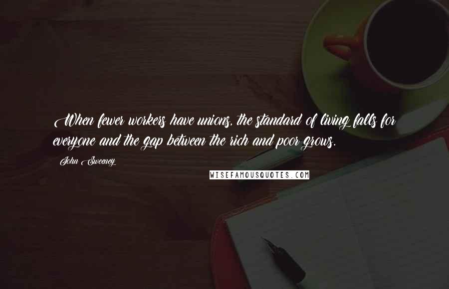 John Sweeney Quotes: When fewer workers have unions, the standard of living falls for everyone and the gap between the rich and poor grows.