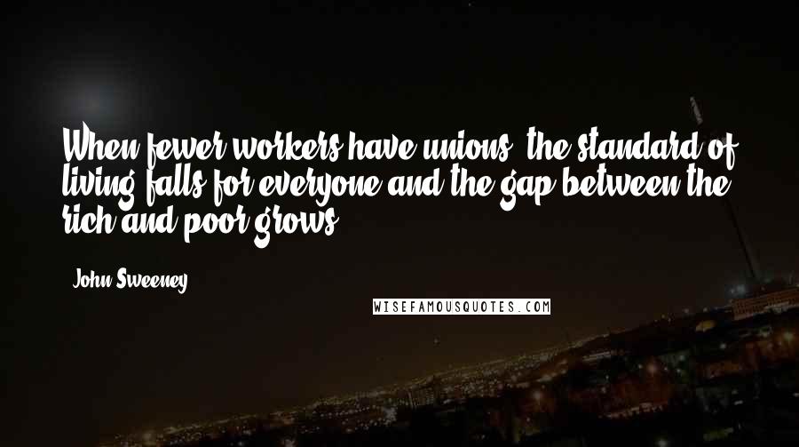 John Sweeney Quotes: When fewer workers have unions, the standard of living falls for everyone and the gap between the rich and poor grows.