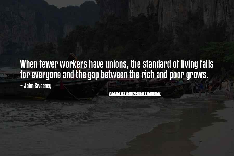 John Sweeney Quotes: When fewer workers have unions, the standard of living falls for everyone and the gap between the rich and poor grows.