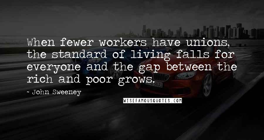 John Sweeney Quotes: When fewer workers have unions, the standard of living falls for everyone and the gap between the rich and poor grows.