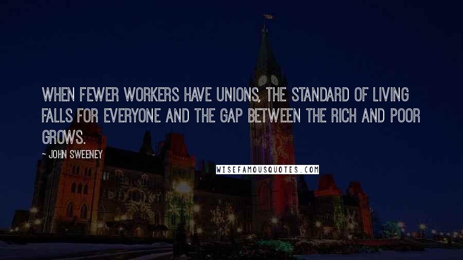 John Sweeney Quotes: When fewer workers have unions, the standard of living falls for everyone and the gap between the rich and poor grows.