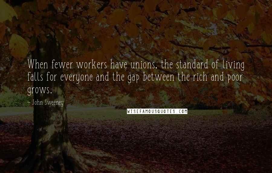 John Sweeney Quotes: When fewer workers have unions, the standard of living falls for everyone and the gap between the rich and poor grows.