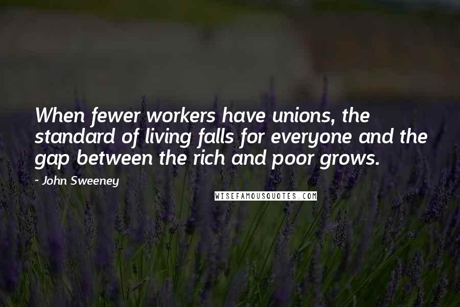 John Sweeney Quotes: When fewer workers have unions, the standard of living falls for everyone and the gap between the rich and poor grows.