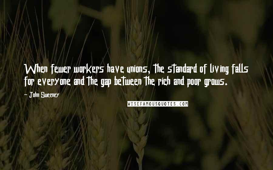 John Sweeney Quotes: When fewer workers have unions, the standard of living falls for everyone and the gap between the rich and poor grows.
