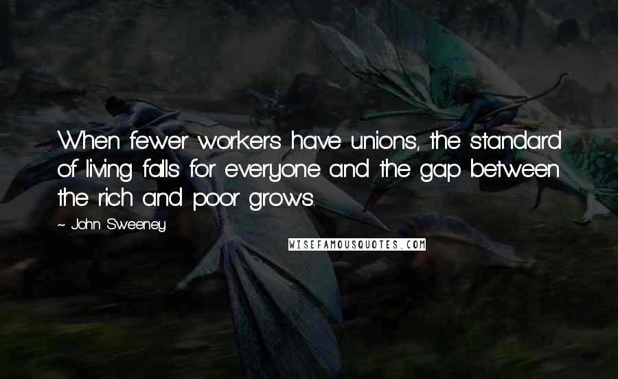 John Sweeney Quotes: When fewer workers have unions, the standard of living falls for everyone and the gap between the rich and poor grows.