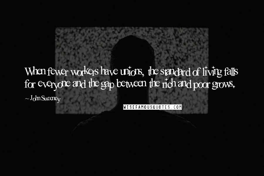 John Sweeney Quotes: When fewer workers have unions, the standard of living falls for everyone and the gap between the rich and poor grows.