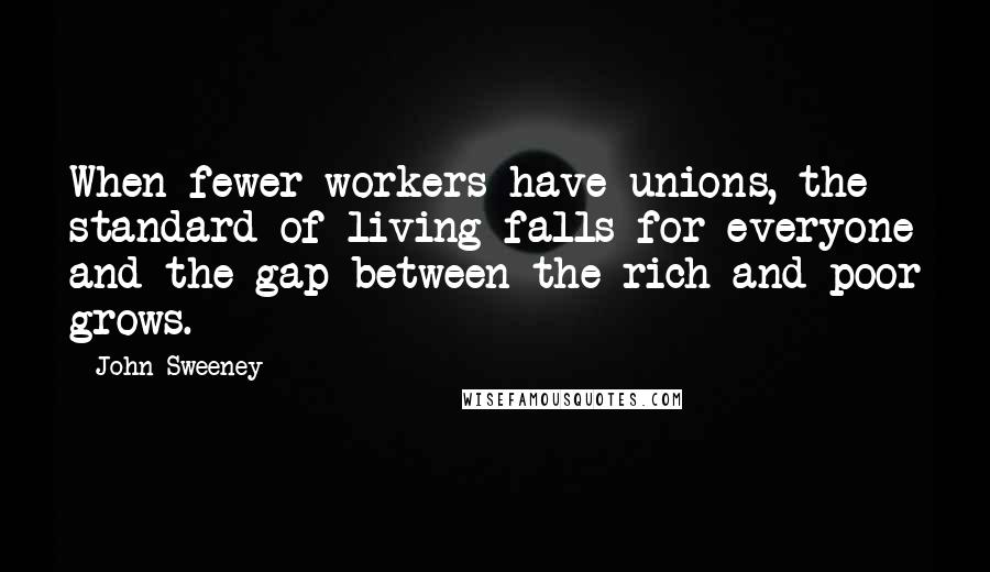 John Sweeney Quotes: When fewer workers have unions, the standard of living falls for everyone and the gap between the rich and poor grows.