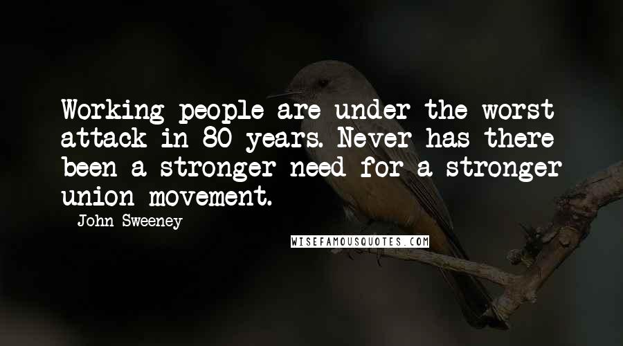 John Sweeney Quotes: Working people are under the worst attack in 80 years. Never has there been a stronger need for a stronger union movement.