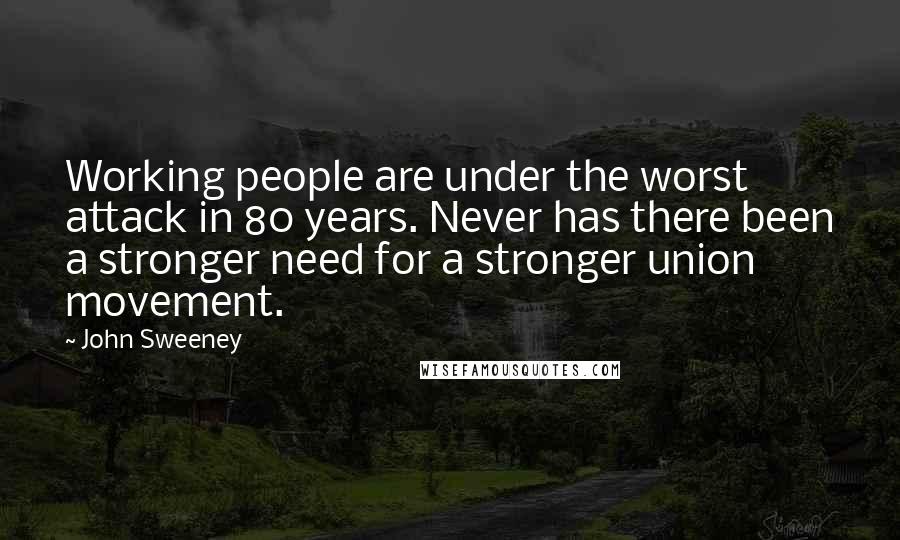 John Sweeney Quotes: Working people are under the worst attack in 80 years. Never has there been a stronger need for a stronger union movement.