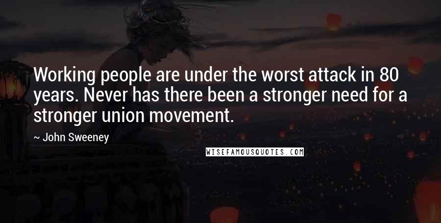 John Sweeney Quotes: Working people are under the worst attack in 80 years. Never has there been a stronger need for a stronger union movement.