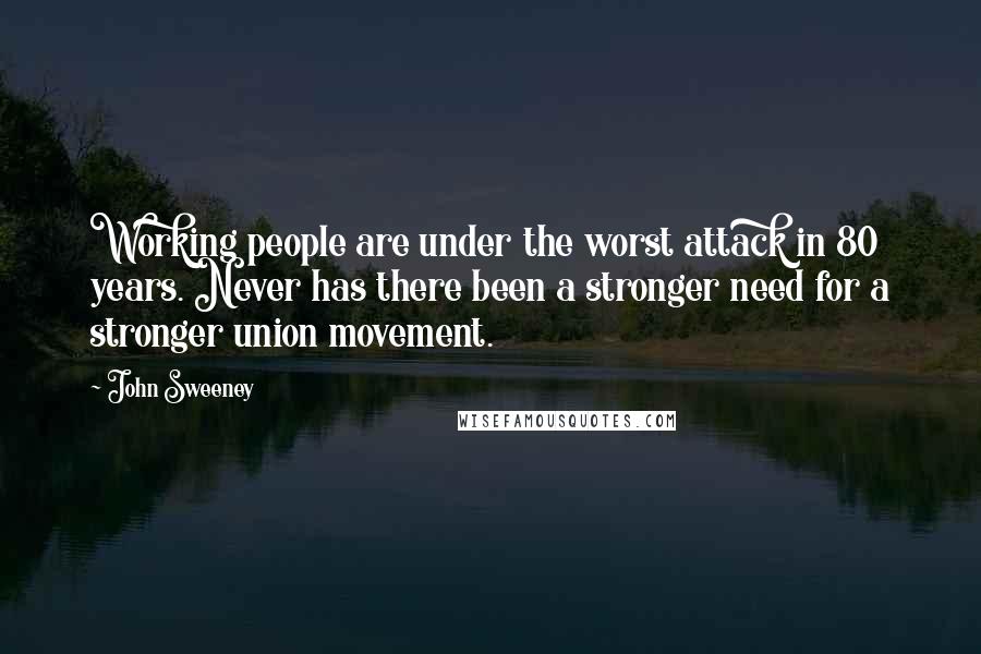John Sweeney Quotes: Working people are under the worst attack in 80 years. Never has there been a stronger need for a stronger union movement.