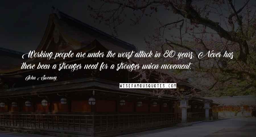 John Sweeney Quotes: Working people are under the worst attack in 80 years. Never has there been a stronger need for a stronger union movement.