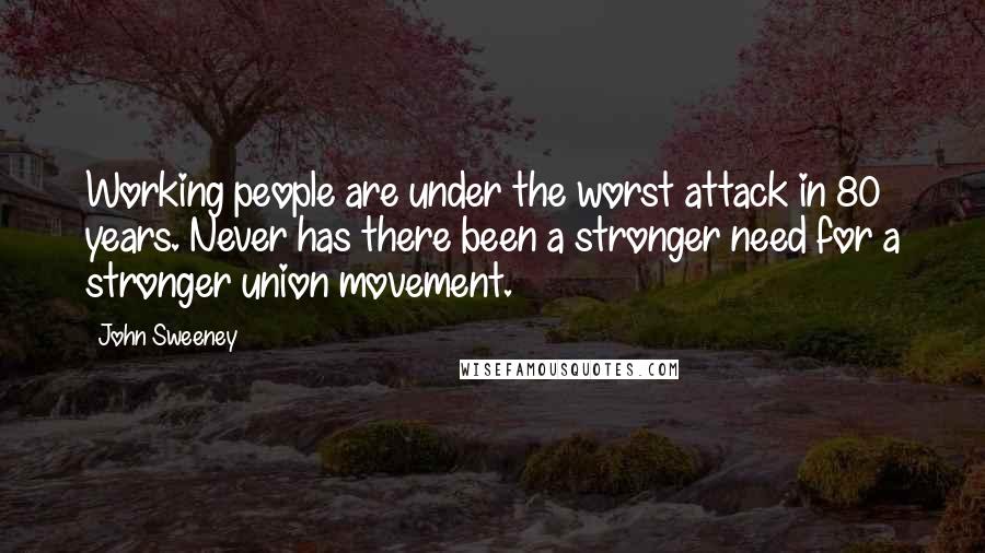 John Sweeney Quotes: Working people are under the worst attack in 80 years. Never has there been a stronger need for a stronger union movement.