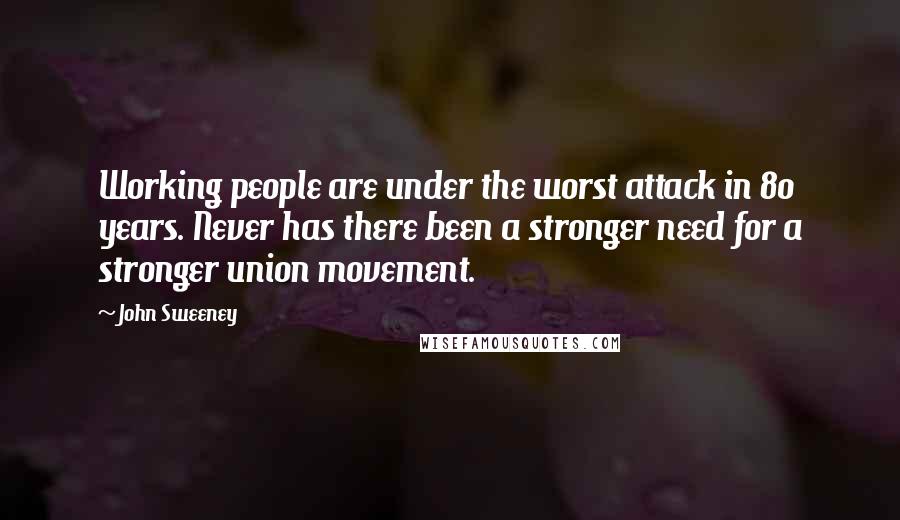 John Sweeney Quotes: Working people are under the worst attack in 80 years. Never has there been a stronger need for a stronger union movement.