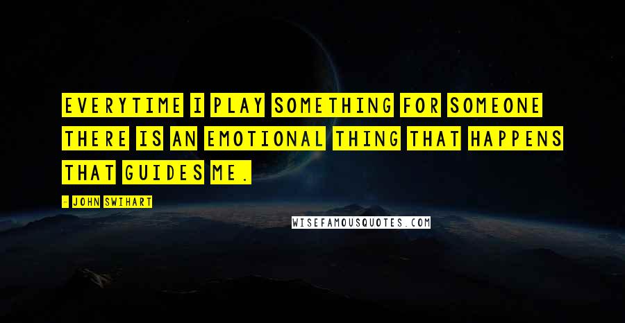 John Swihart Quotes: Everytime I play something for someone there is an emotional thing that happens that guides me.