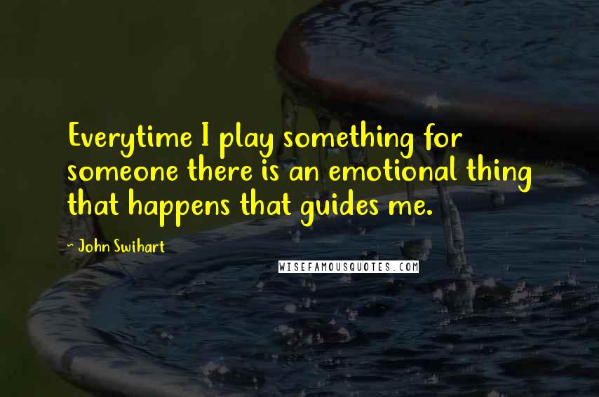 John Swihart Quotes: Everytime I play something for someone there is an emotional thing that happens that guides me.