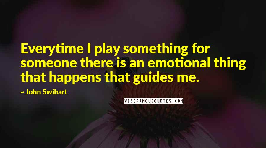 John Swihart Quotes: Everytime I play something for someone there is an emotional thing that happens that guides me.