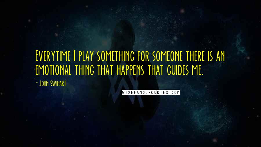 John Swihart Quotes: Everytime I play something for someone there is an emotional thing that happens that guides me.