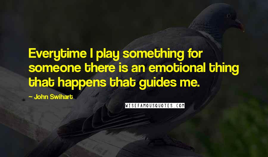 John Swihart Quotes: Everytime I play something for someone there is an emotional thing that happens that guides me.
