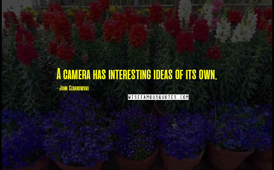 John Szarkowski Quotes: A camera has interesting ideas of its own.