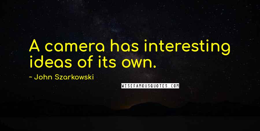 John Szarkowski Quotes: A camera has interesting ideas of its own.