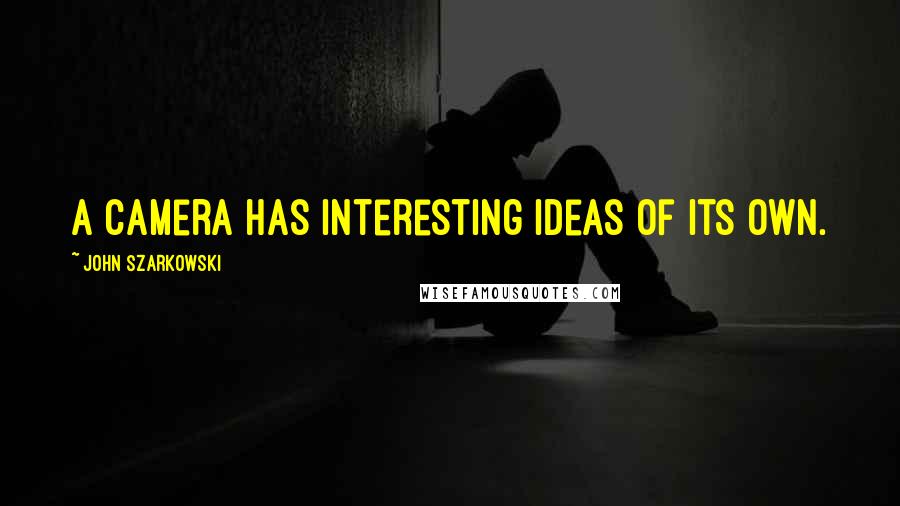 John Szarkowski Quotes: A camera has interesting ideas of its own.