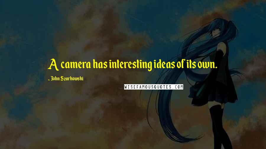 John Szarkowski Quotes: A camera has interesting ideas of its own.