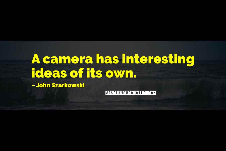 John Szarkowski Quotes: A camera has interesting ideas of its own.