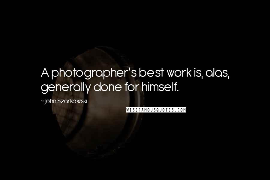 John Szarkowski Quotes: A photographer's best work is, alas, generally done for himself.