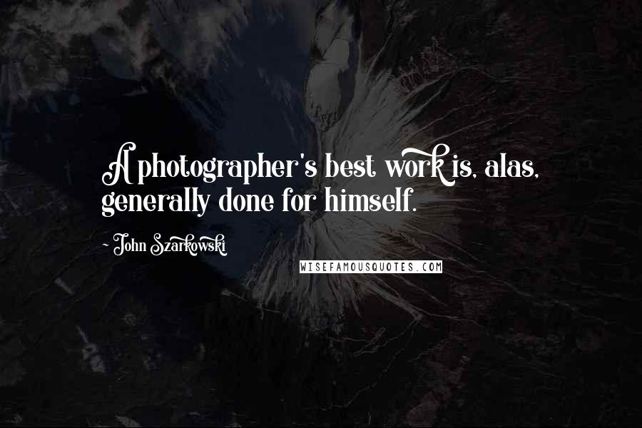 John Szarkowski Quotes: A photographer's best work is, alas, generally done for himself.