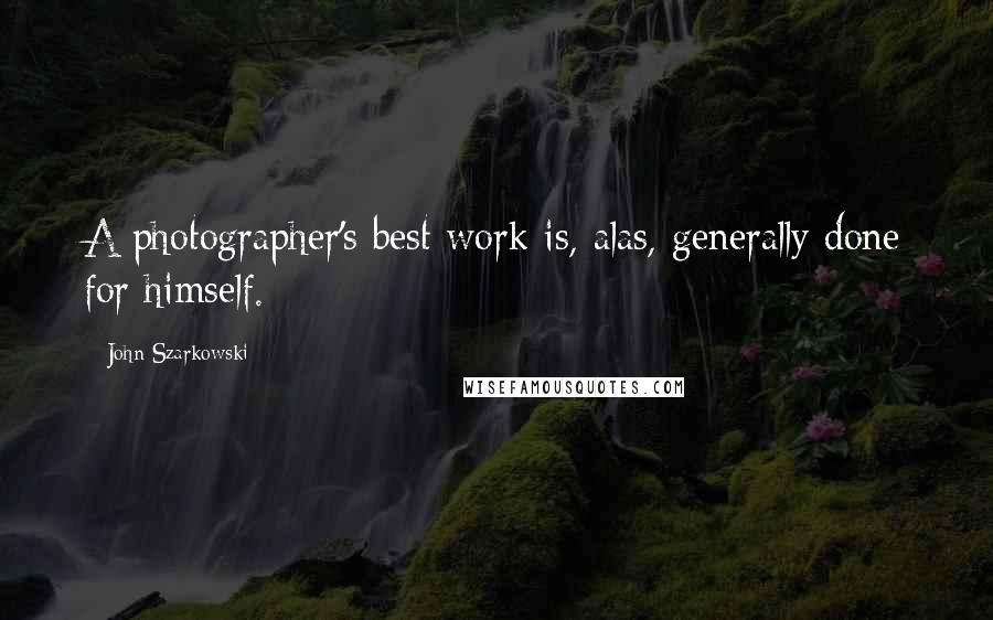 John Szarkowski Quotes: A photographer's best work is, alas, generally done for himself.